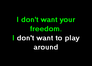 I don't want your
freedom.

I don't want to play
around