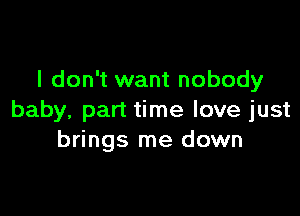 I don't want nobody

baby, part time love just
brings me down