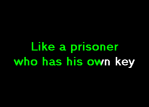 Like a prisoner

who has his own key