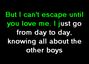 But I can't escape until
you love me. I just go
from day to day,
knowing all about the
other boys