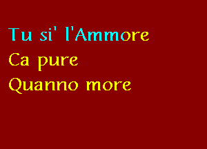 Tu si' l'Ammore
Ca pure

Quanno more