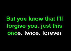 But you know that I'll

forgive you, just this
once, twice, forever