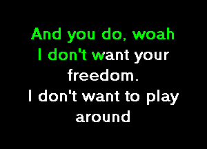 And you do, woah
I don't want your

freedom.
I don't want to play
around