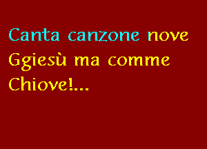 Canta canzone nove
Ggiesu ma comme

Chiovel...