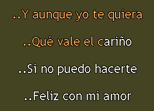 ..Y aunque yo te quiera

..le vale el cariflo

..Si no puedo hacerte

..Feliz con mi amor