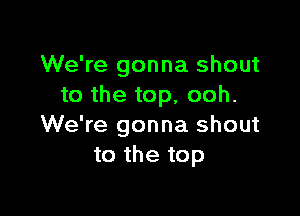 We're gonna shout
to the top, ooh.

We're gonna shout
to the top