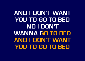 AND I DON'T WANT
YOU TO GO TO BED
NO I DON'T
WANNA GO TO BED
AND I DON'T WANT
YOU TO GO TO BED

g