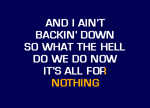 AND I AIN'T
BACKIN' DOWN
SO WHAT THE HELL
DO WE DO NOW
IT'S ALL FOR
NOTHING

g