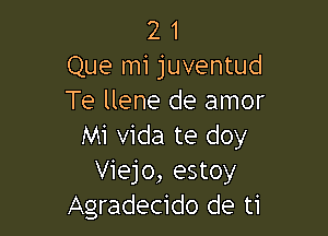 21

Que mi juventud
Te llene de amor

Mi Vida te doy
Viejo, estoy
Agradecido de ti