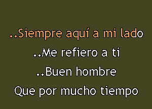 ..Siempre aqui a mi lado

..Me refiero a ti
..Buen hombre
Que por mucho tiempo