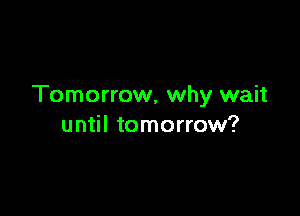 Tomorrow, why wait

until tomorrow?
