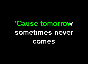 'Cause tomorrow

sometimes never
comes