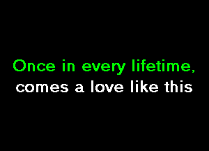 Once in every lifetime,

comes a love like this