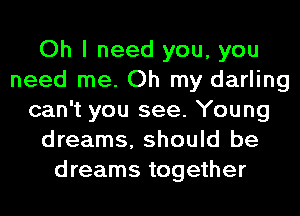 Oh I need you, you
need me. Oh my darling
can't you see. Young
dreams, should be
dreams together