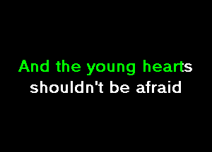 And the young hearts

shouldn't be afraid