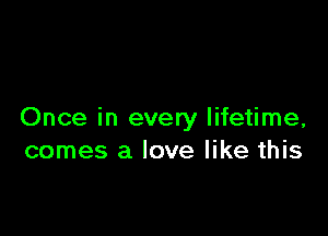 Once in every lifetime,
comes a love like this