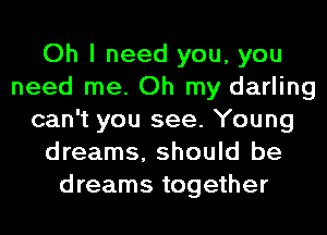 Oh I need you, you
need me. Oh my darling
can't you see. Young
dreams, should be
dreams together