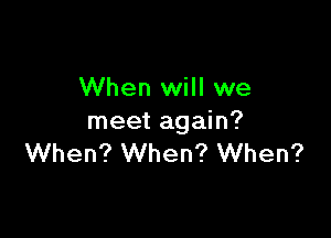 When will we

meet again?
When? When? When?