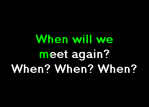 When will we

meet again?
When? When? When?