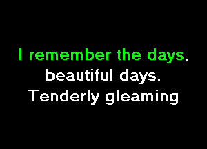 I remember the days,

beautiful days.
Tenderly gleaming