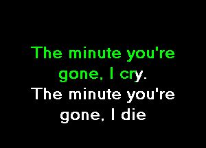 The minute you're

gone. I cry.
The minute you're
gone. I die