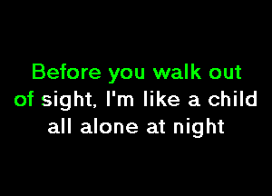 Before you walk out

of sight. I'm like a child
all alone at night
