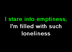 I stare into emptiness,

I'm filled with such
lonehness