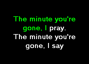 The minute you're
gone, I pray.

The minute you're
gone,lsay