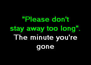 Please don't
stay away too long.

The minute you're
gone