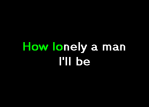 How lonely a man

I'll be