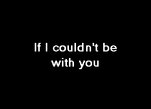 If I couldn't be

with you