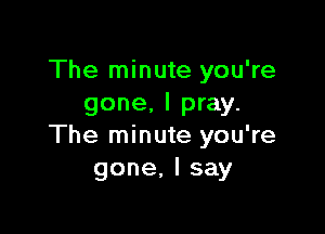 The minute you're
gone, I pray.

The minute you're
gone,lsay