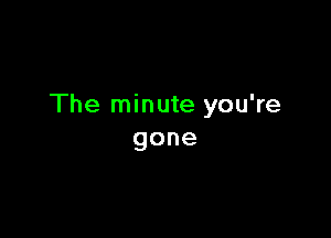 The minute you're

gone