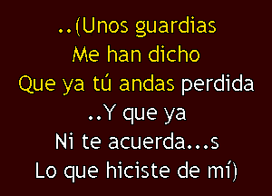 ..(Unos guardias
Me han dicho
Que ya tt'J andas perdida

..Y que ya
Ni te acuerda...s
Lo que hiciste de mi)