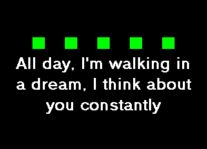 El III E El El
All day. I'm walking in

a dream, lthink about
you constantly