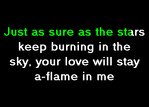 Just as sure as the stars
keep burning in the
sky, your love will stay
a-flame in me