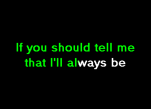 If you should tell me

that I'll always be