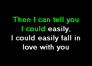 Then I can tell you
I could easily,

I could easily fall in
love with you