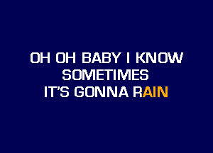OH OH BABY I KNOW
SOMETIMES

IT'S GONNA RAIN