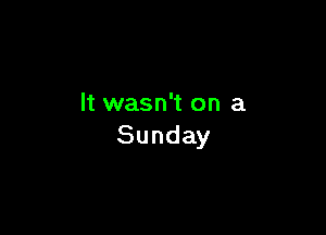 It wasn't on a

Sunday