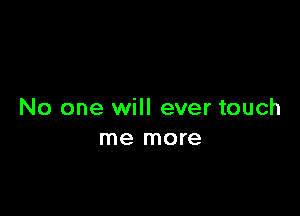 No one will ever touch
me more