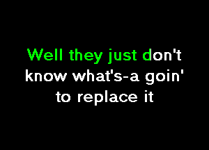 Well they just don't

know what's-a goin'
to replace it