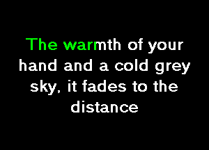 The warmth of your
hand and a cold grey

sky, it fades to the
distance