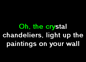 Oh. the crystal

chandeliers, light up the
paintings on your wall