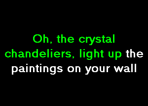 Oh. the crystal

chandeliers. light up the
paintings on your wall