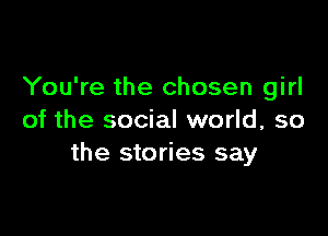You're the chosen girl

of the social world, so
the stories say