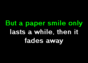 But a paper smile only

lasts a while, then it
fades away