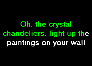 Oh. the crystal

chandeliers. light up the
paintings on your wall