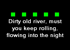 El III E El El
Dirty old river, must

you keep rolling.
flowing into the night