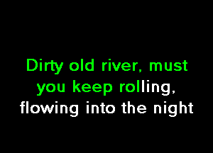Dirty old river, must

you keep rolling.
flowing into the night